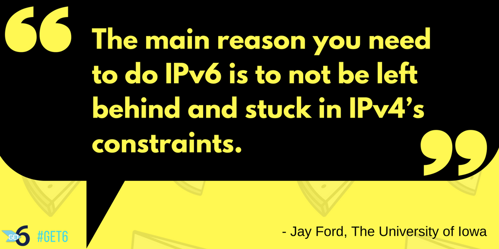 “The main reason you need to do IPv6 is to not be left behind and stuck in IPv4’s constraints.